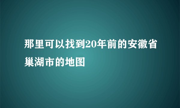 那里可以找到20年前的安徽省巢湖市的地图