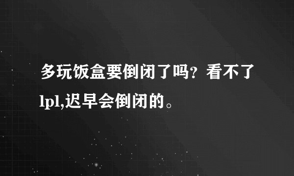 多玩饭盒要倒闭了吗？看不了lpl,迟早会倒闭的。