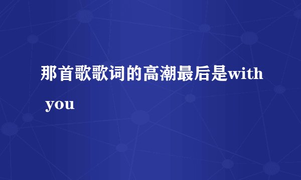 那首歌歌词的高潮最后是with you