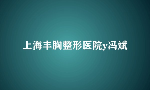 上海丰胸整形医院y冯斌