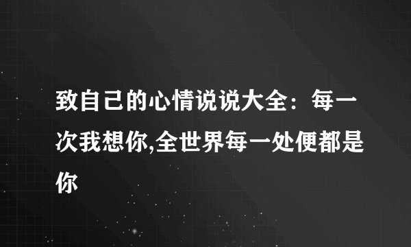 致自己的心情说说大全：每一次我想你,全世界每一处便都是你