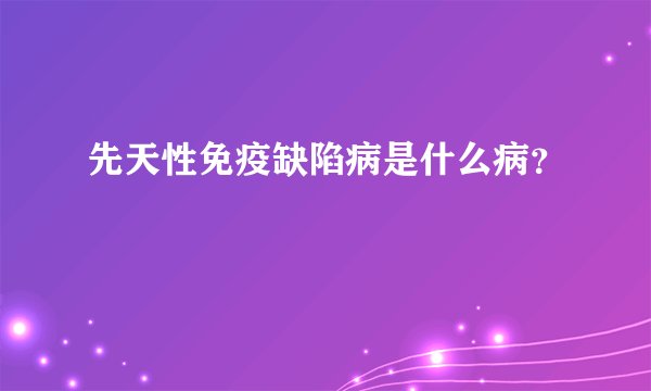 先天性免疫缺陷病是什么病？