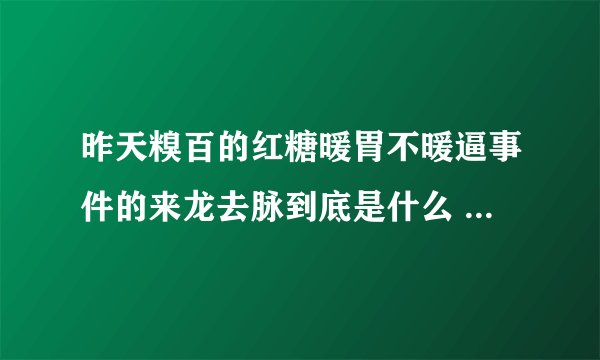 昨天糗百的红糖暖胃不暖逼事件的来龙去脉到底是什么 求大神详细的给说一下 带图更好