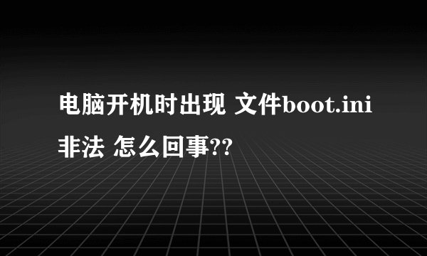 电脑开机时出现 文件boot.ini非法 怎么回事??