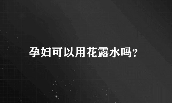 孕妇可以用花露水吗？