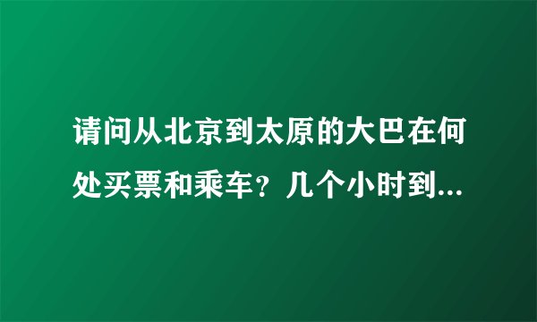 请问从北京到太原的大巴在何处买票和乘车？几个小时到？票价多少？