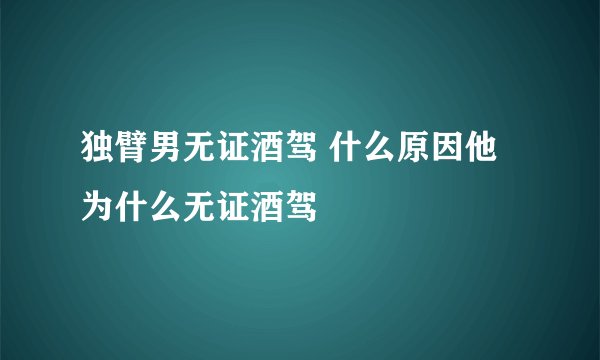 独臂男无证酒驾 什么原因他为什么无证酒驾