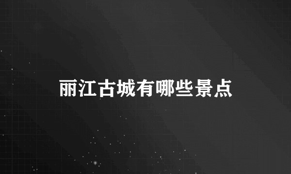 丽江古城有哪些景点
