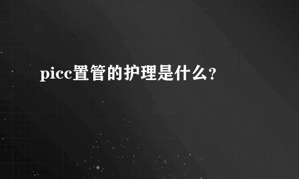 picc置管的护理是什么？
