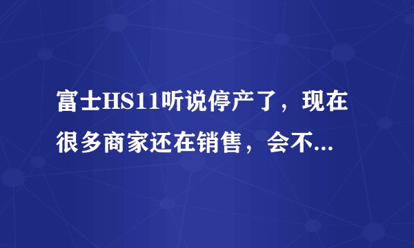 富士HS11听说停产了，现在很多商家还在销售，会不会是翻新机或水货呢？