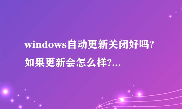 windows自动更新关闭好吗?如果更新会怎么样?不更新会怎么样