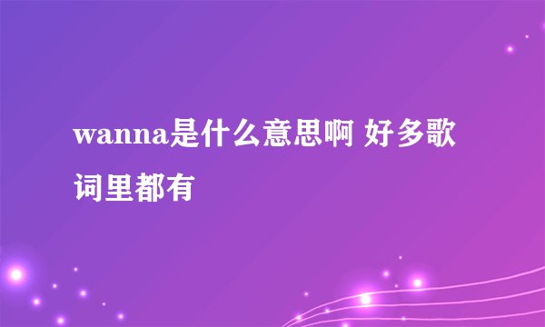 wanna是什么意思啊 好多歌词里都有