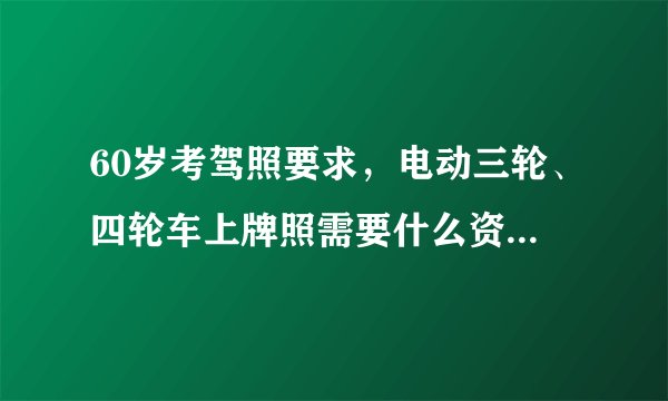 60岁考驾照要求，电动三轮、四轮车上牌照需要什么资料？答案来了