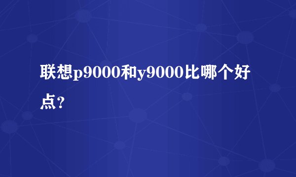 联想p9000和y9000比哪个好点？