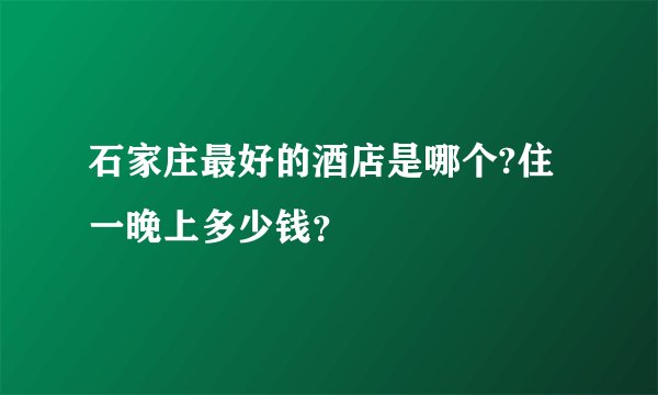 石家庄最好的酒店是哪个?住一晚上多少钱？