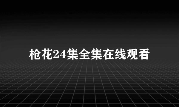 枪花24集全集在线观看