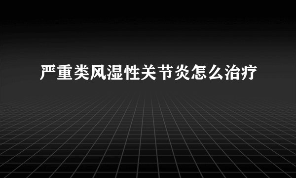 严重类风湿性关节炎怎么治疗