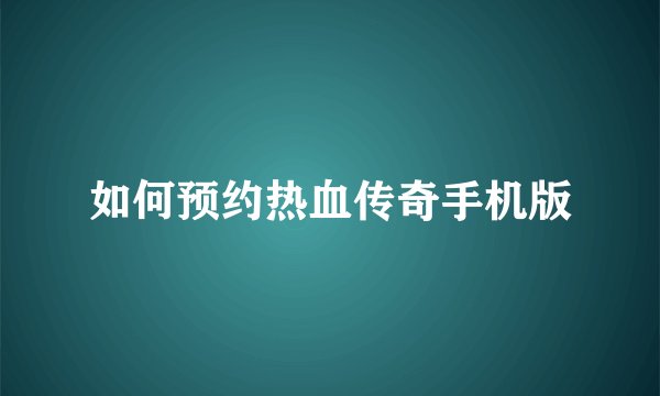 如何预约热血传奇手机版
