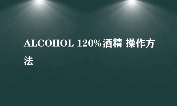 ALCOHOL 120%酒精 操作方法