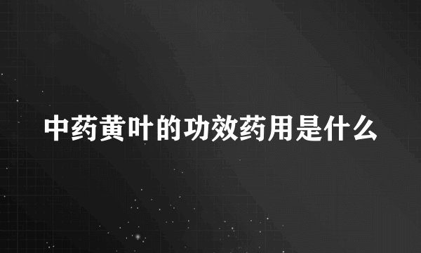 中药黄叶的功效药用是什么