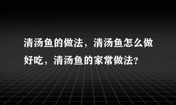 清汤鱼的做法，清汤鱼怎么做好吃，清汤鱼的家常做法？