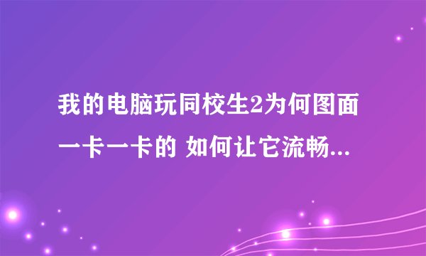 我的电脑玩同校生2为何图面一卡一卡的 如何让它流畅些 这配置还好吗? 求有能力的回答有效的方法