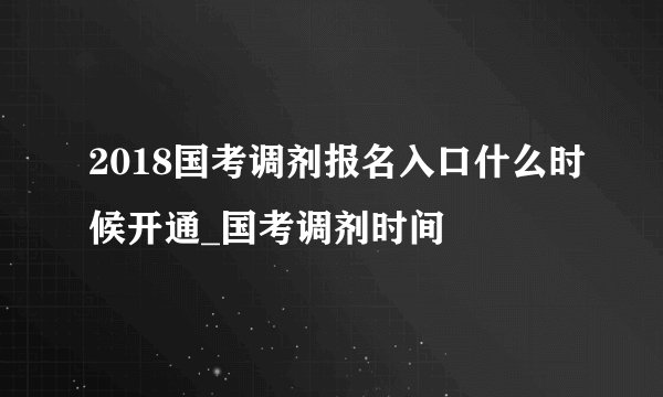 2018国考调剂报名入口什么时候开通_国考调剂时间