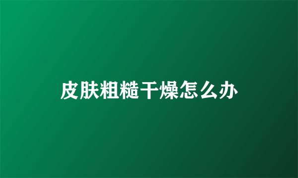 皮肤粗糙干燥怎么办