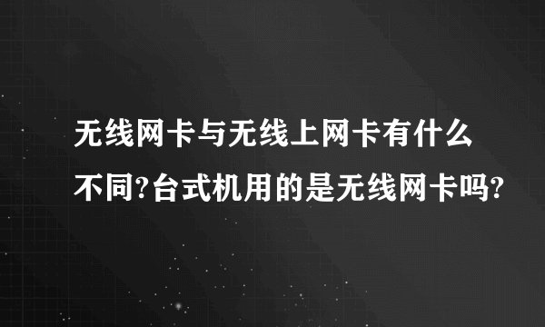 无线网卡与无线上网卡有什么不同?台式机用的是无线网卡吗?