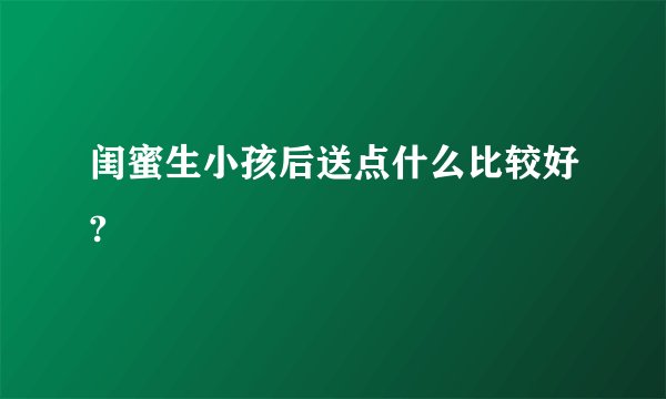 闺蜜生小孩后送点什么比较好?