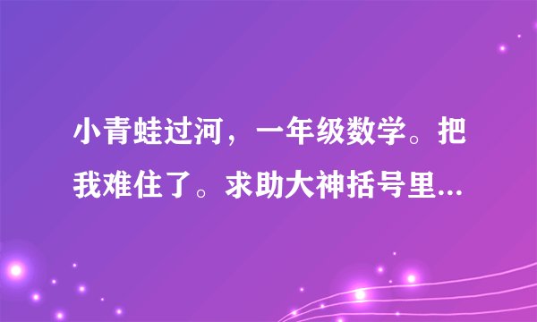 小青蛙过河，一年级数学。把我难住了。求助大神括号里应该填的列式。