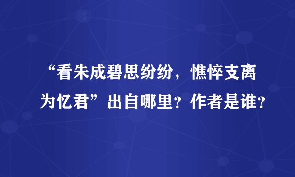 “看朱成碧思纷纷，憔悴支离为忆君”出自哪里？作者是谁？
