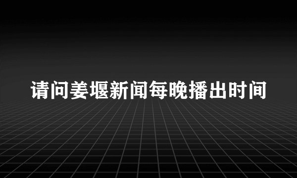 请问姜堰新闻每晚播出时间