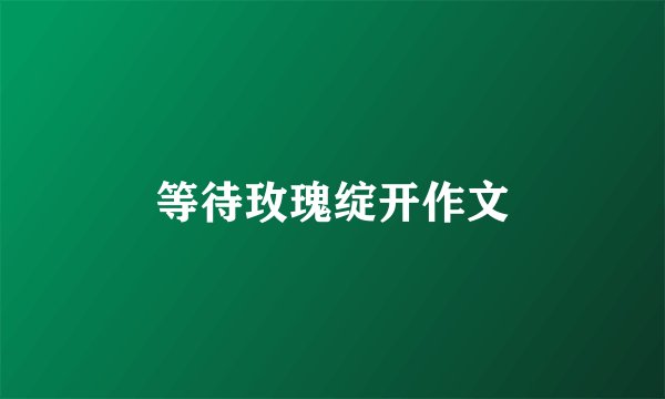 等待玫瑰绽开作文