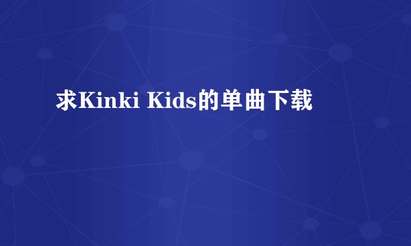 求Kinki Kids的单曲下载