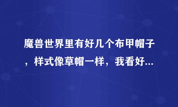 魔兽世界里有好几个布甲帽子，样式像草帽一样，我看好多人带过，忘记叫什么名字了。有没有高人帮忙？