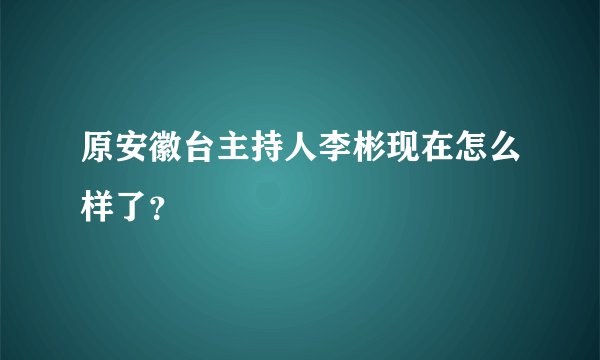 原安徽台主持人李彬现在怎么样了？