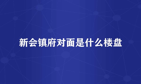新会镇府对面是什么楼盘