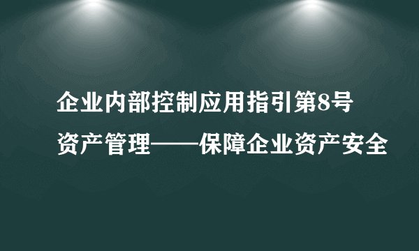 企业内部控制应用指引第8号资产管理——保障企业资产安全