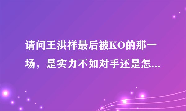 请问王洪祥最后被KO的那一场，是实力不如对手还是怎么回事？