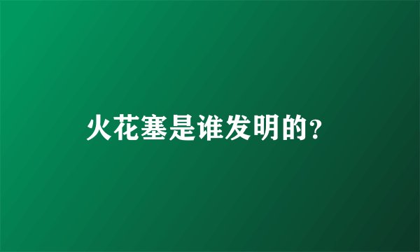 火花塞是谁发明的？