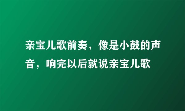 亲宝儿歌前奏，像是小鼓的声音，响完以后就说亲宝儿歌
