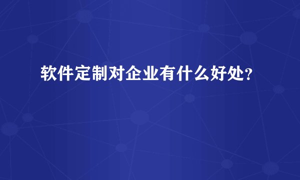 软件定制对企业有什么好处？