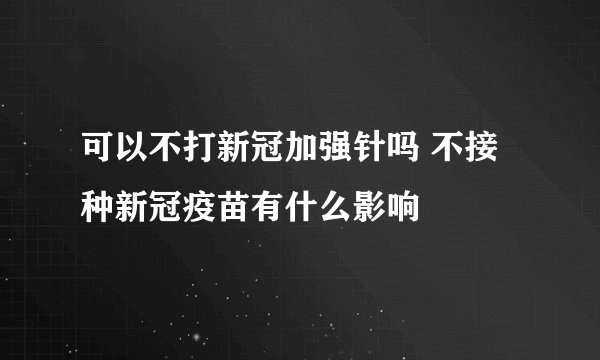 可以不打新冠加强针吗 不接种新冠疫苗有什么影响