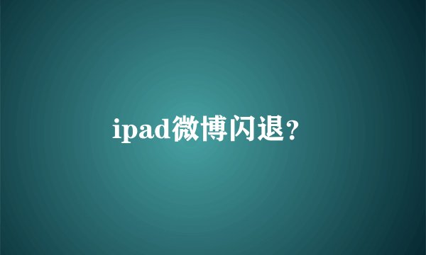ipad微博闪退？