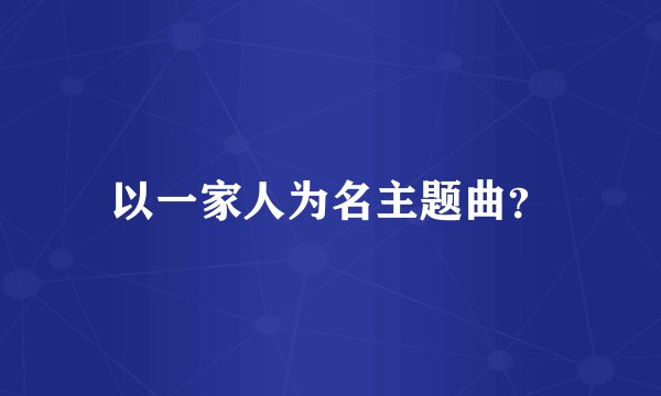 以一家人为名主题曲？