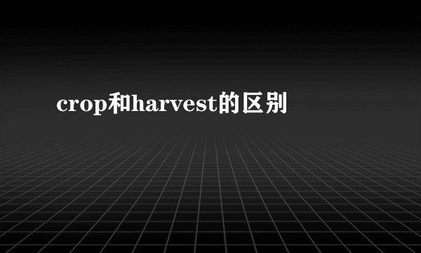 crop和harvest的区别