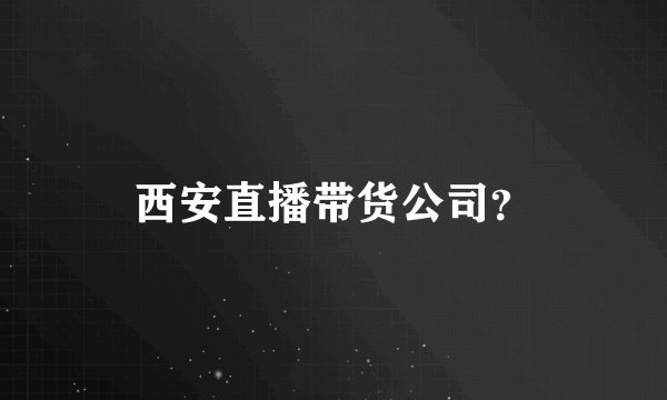 西安直播带货公司？