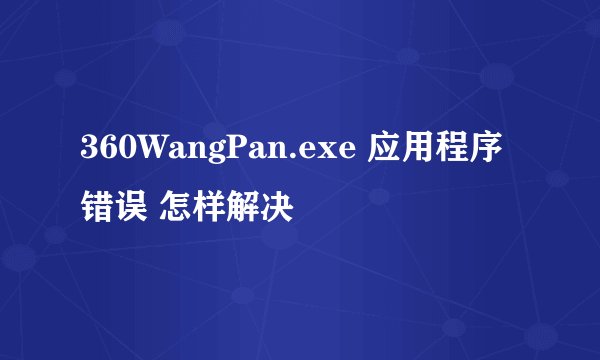 360WangPan.exe 应用程序错误 怎样解决