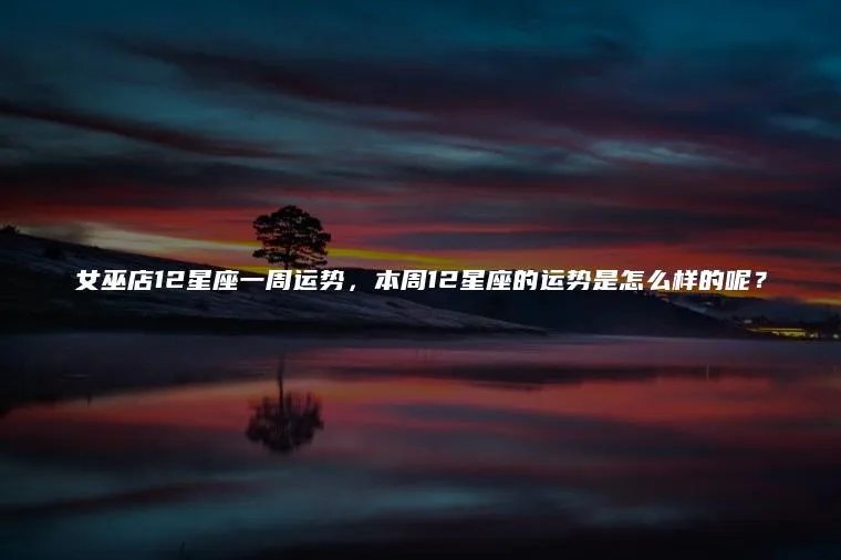 女巫店12星座一周运势，本周12星座的运势是怎么样的呢？